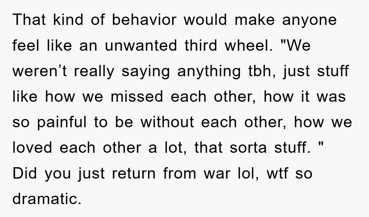 That kind of behavior would make anyone feel like an unwanted third wheel. "We weren’t really saying anything tbh, just stuff like how we missed each other, how it was...