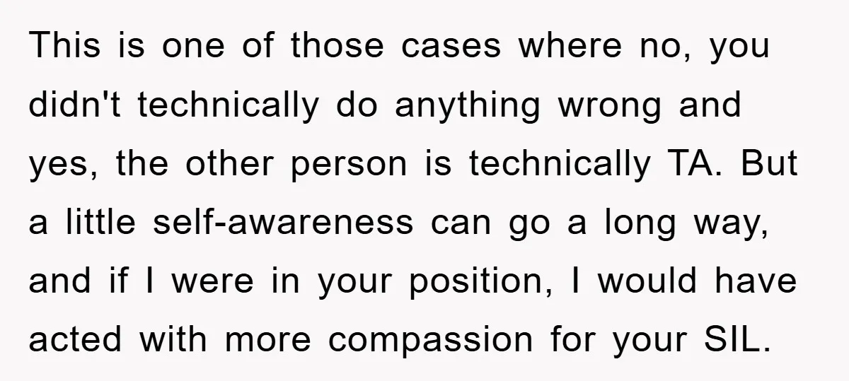 This is one of those cases where no, you didn't technically do anything wrong and yes, the other person is technically TA. But a little self-awareness can go a long...