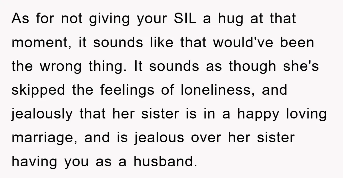 As for not giving your SIL a hug at that moment, it sounds like that would've been the wrong thing. It sounds as though she's skipped the feelings of loneliness,...