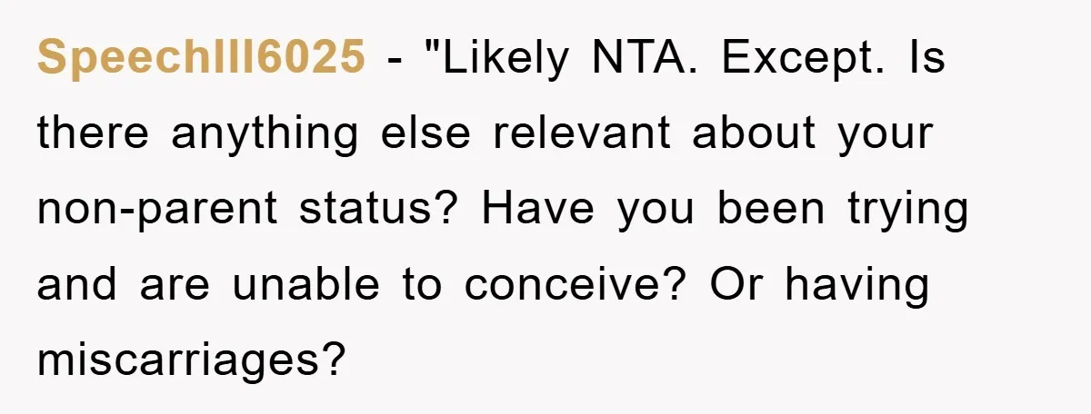 SpeechIll6025 - "Likely NTA. Except. Is there anything else relevant about your non-parent status? Have you been trying and are unable to conceive? Or having miscarriages?