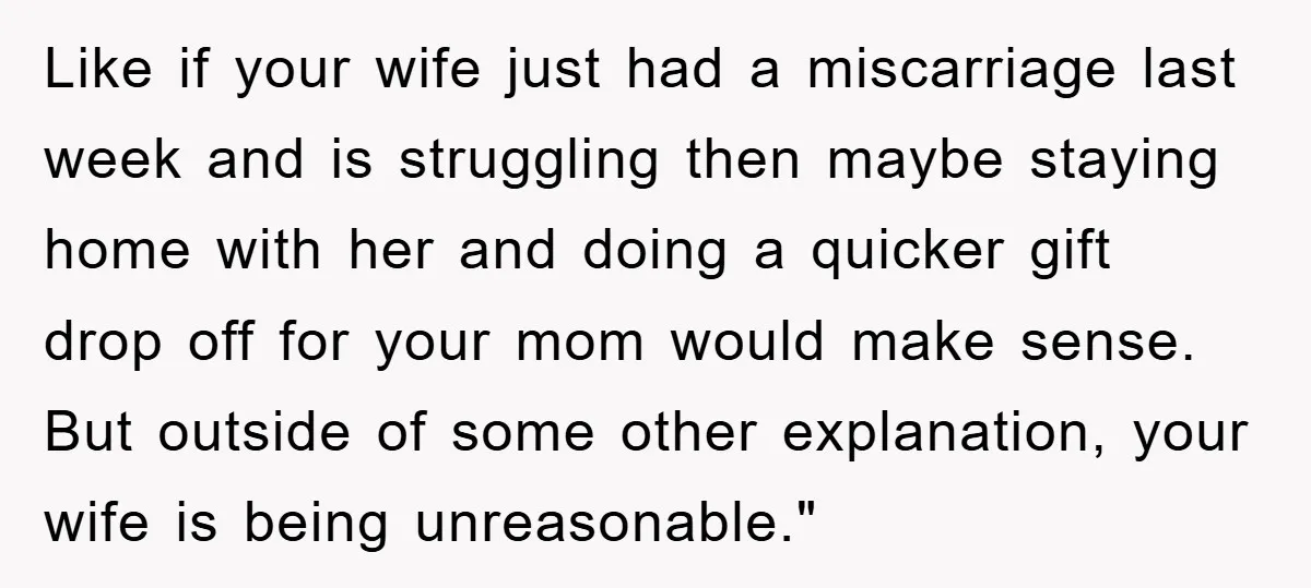 Like if your wife just had a miscarriage last week and is struggling then maybe staying home with her and doing a quicker gift drop off for your mom would...