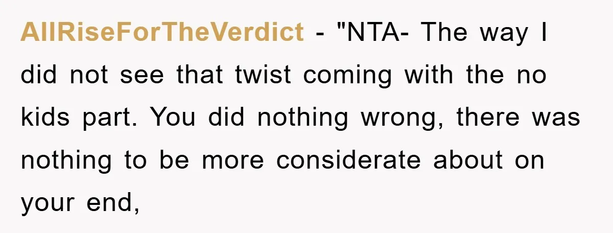 AllRiseForTheVerdict - "NTA- The way I did not see that twist coming with the no kids part. You did nothing wrong, there was nothing to be more considerate about on...