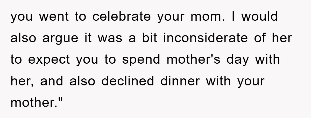 you went to celebrate your mom. I would also argue it was a bit inconsiderate of her to expect you to spend mother's day with her, and also declined dinner...