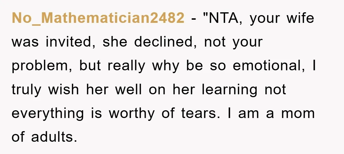 No_Mathematician2482 - "NTA, your wife was invited, she declined, not your problem, but really why be so emotional, I truly wish her well on her learning not everything is worthy...