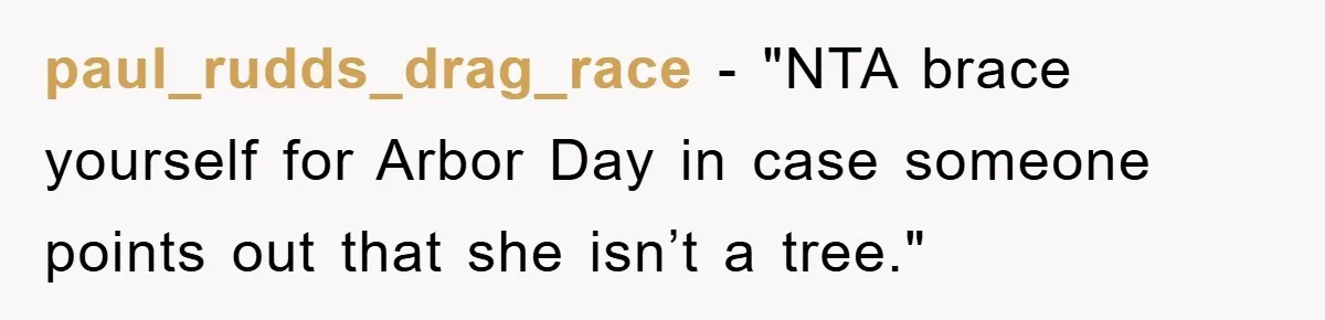 paul_rudds_drag_race - "NTA brace yourself for Arbor Day in case someone points out that she isn’t a tree."