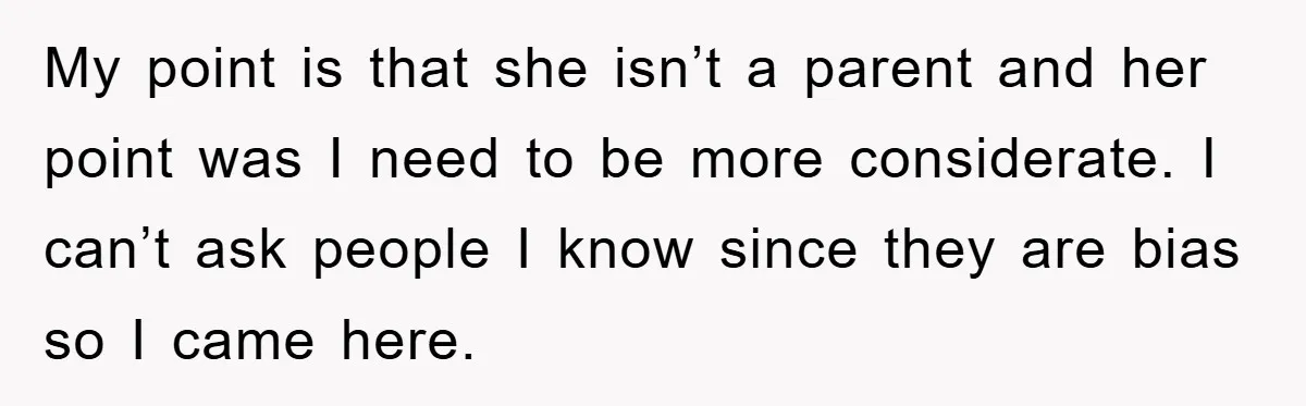 My point is that she isn’t a parent and her point was I need to be more considerate. I can’t ask people I know since they are bias so I...