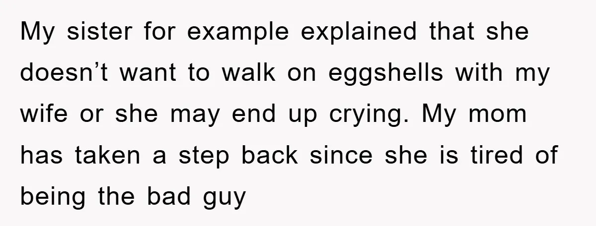 My sister for example explained that she doesn’t want to walk on eggshells with my wife or she may end up crying. My mom has taken a step back since...