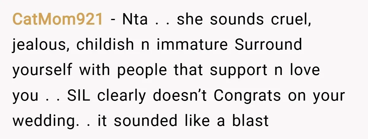 CatMom921 − Nta . . she sounds cruel, jealous, childish n immature Surround yourself with people that support n love you . . SIL clearly doesn’t Congrats on your wedding....
