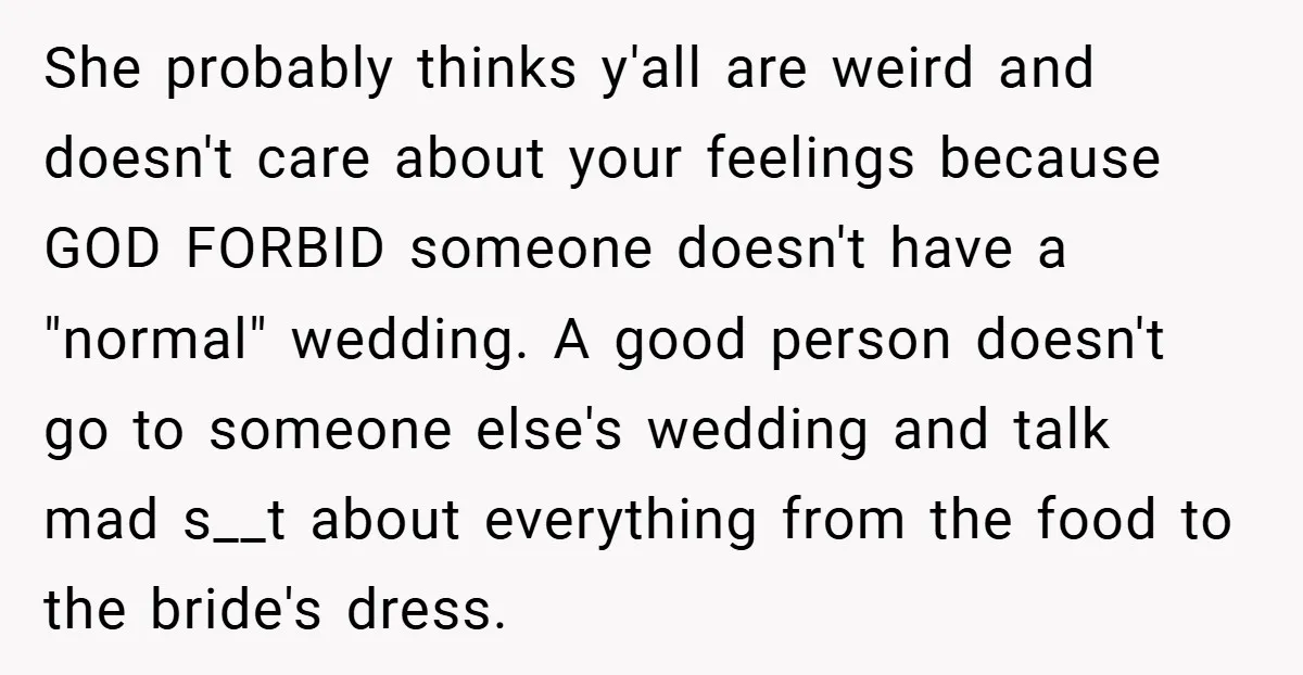 She probably thinks y'all are weird and doesn't care about your feelings because GOD FORBID someone doesn't have a "normal" wedding. A good person doesn't go to someone else's wedding...