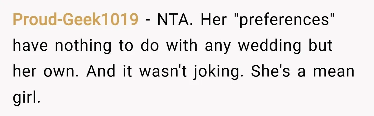 Proud-Geek1019 − NTA. Her "preferences" have nothing to do with any wedding but her own. And it wasn't joking. She's a mean girl.
