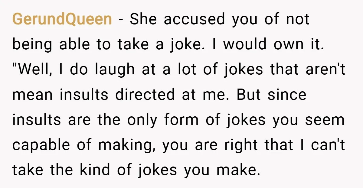 GerundQueen − She accused you of not being able to take a joke. I would own it. "Well, I do laugh at a lot of jokes that aren't mean insults...