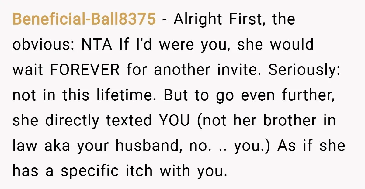 Beneficial-Ball8375 − Alright First, the obvious: NTA If I'd were you, she would wait FOREVER for another invite. Seriously: not in this lifetime. But to go even further, she directly...