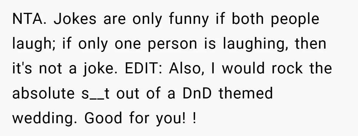 NTA. Jokes are only funny if both people laugh; if only one person is laughing, then it's not a joke. EDIT: Also, I would rock the absolute s__t out of...