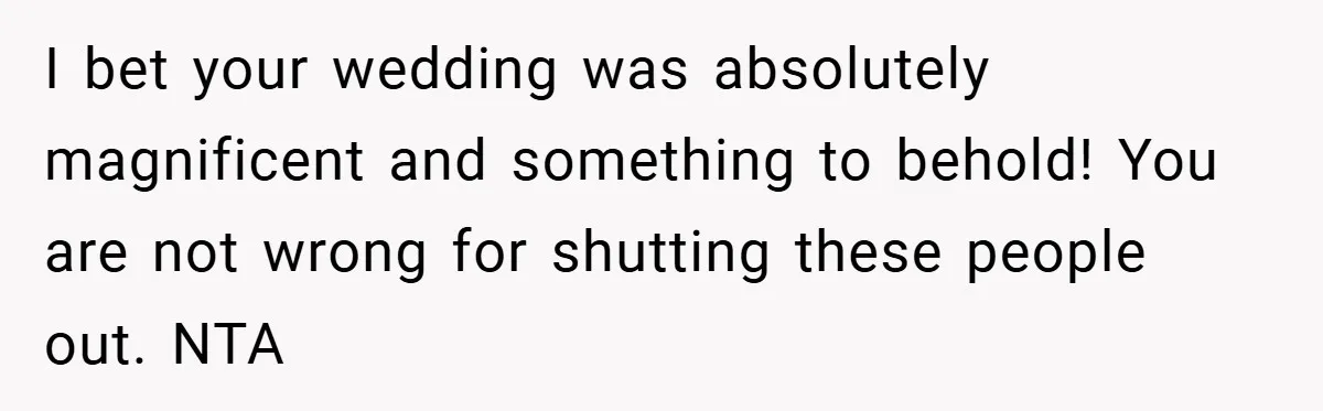 I bet your wedding was absolutely magnificent and something to behold! You are not wrong for shutting these people out. NTA
