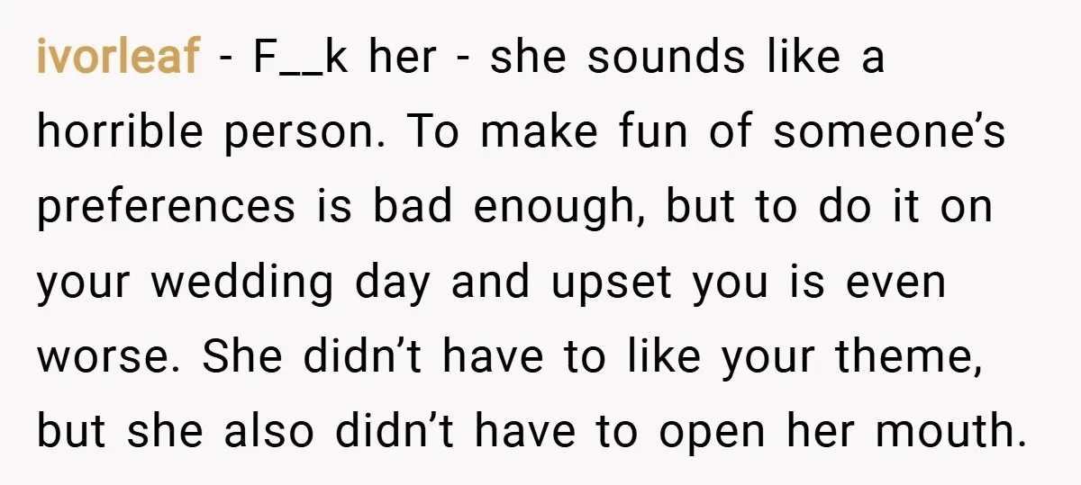 ivorleaf − F__k her - she sounds like a horrible person. To make fun of someone’s preferences is bad enough, but to do it on your wedding day and upset...