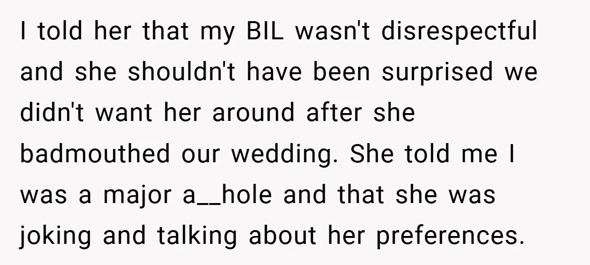 I told her that my BIL wasn't disrespectful and she shouldn't have been surprised we didn't want her around after she badmouthed our wedding. She told me I was a...