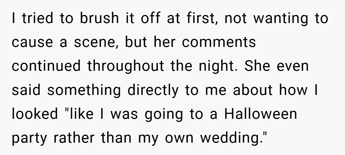 I tried to brush it off at first, not wanting to cause a scene, but her comments continued throughout the night. She even said something directly to me about how...