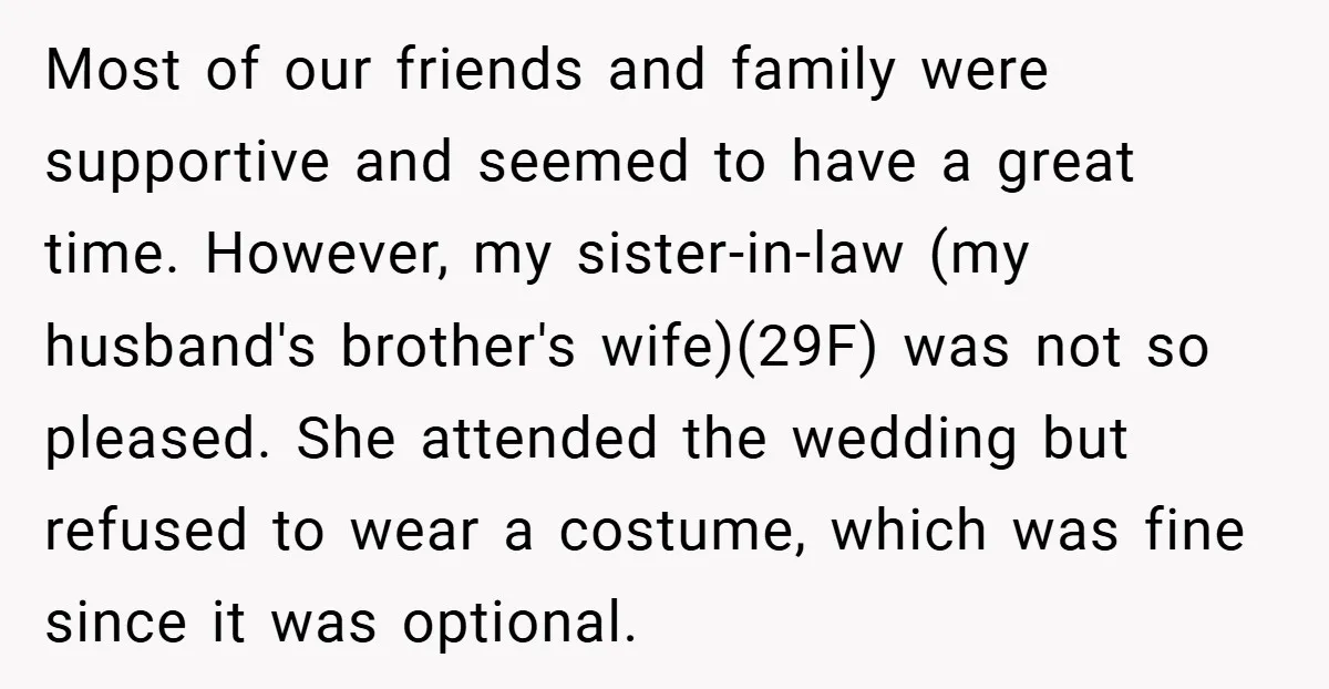 Most of our friends and family were supportive and seemed to have a great time. However, my sister-in-law (my husband's brother's wife)(29F) was not so pleased. She attended the wedding...