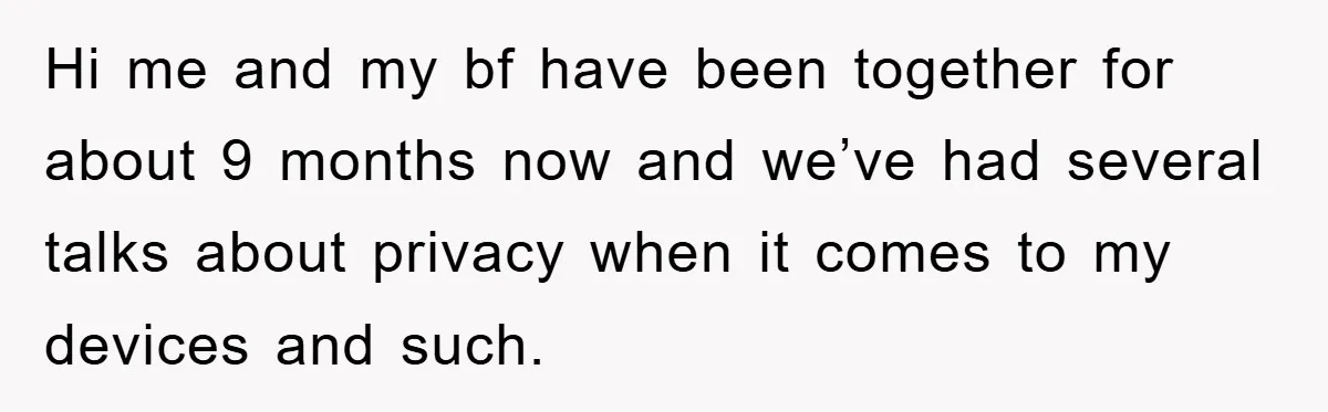 Hi me and my bf have been together for about 9 months now and we’ve had several talks about privacy when it comes to my devices and such.