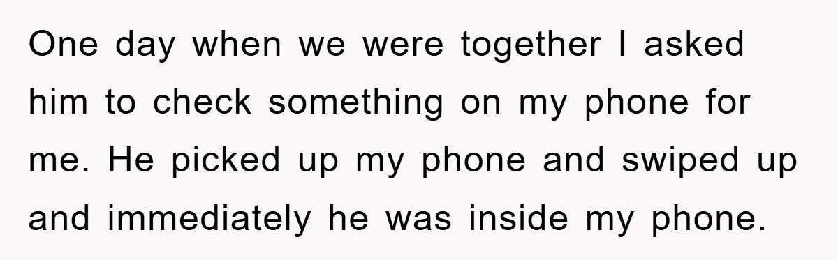 One day when we were together I asked him to check something on my phone for me. He picked up my phone and swiped up and immediately he was inside...