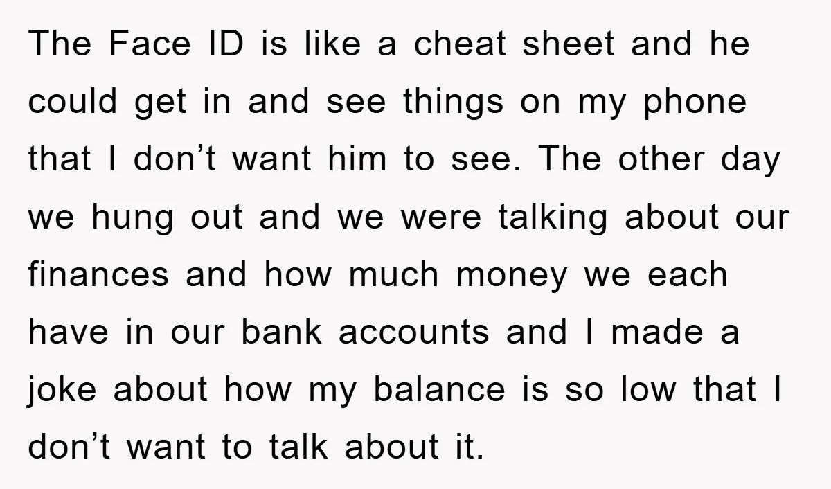 The Face ID is like a cheat sheet and he could get in and see things on my phone that I don’t want him to see. The other day we...