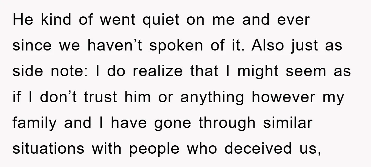 He kind of went quiet on me and ever since we haven’t spoken of it. Also just as side note: I do realize that I might seem as if I...