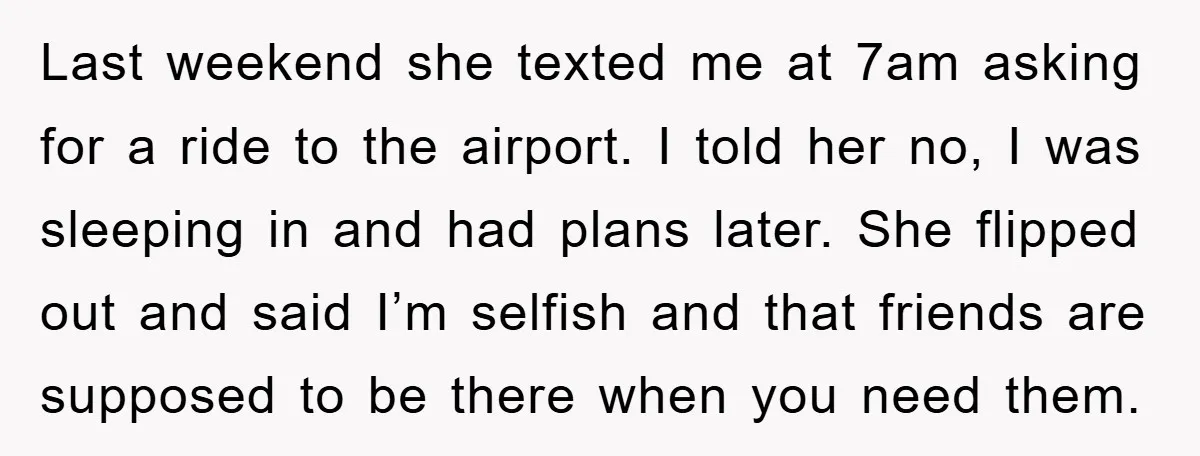 Last weekend she texted me at 7am asking for a ride to the airport. I told her no, I was sleeping in and had plans later. She flipped out and...