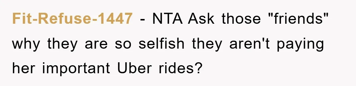 Fit-Refuse-1447 − NTA Ask those "friends" why they are so selfish they aren't paying her important Uber rides?