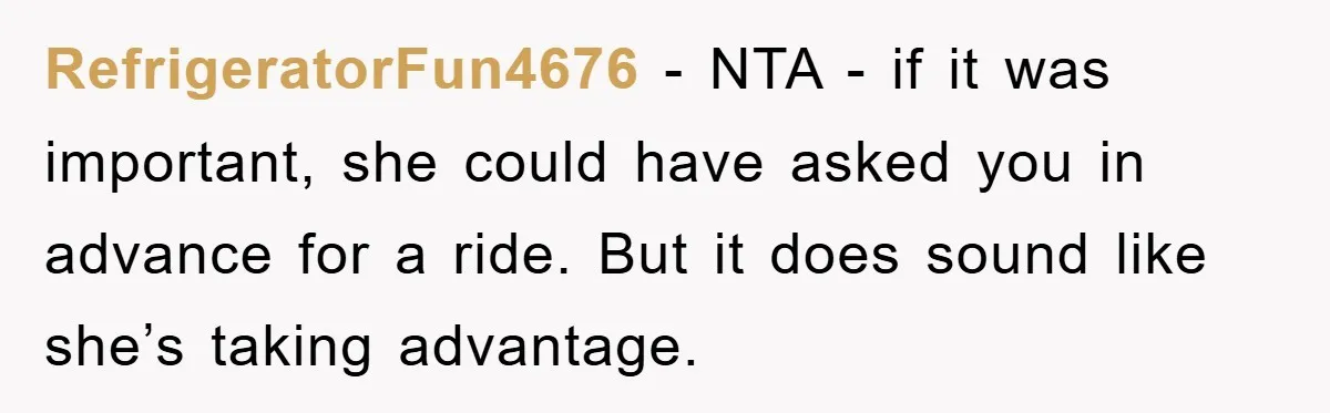 RefrigeratorFun4676 − NTA - if it was important, she could have asked you in advance for a ride. But it does sound like she’s taking advantage.