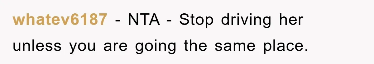 whatev6187 − NTA - Stop driving her unless you are going the same place.