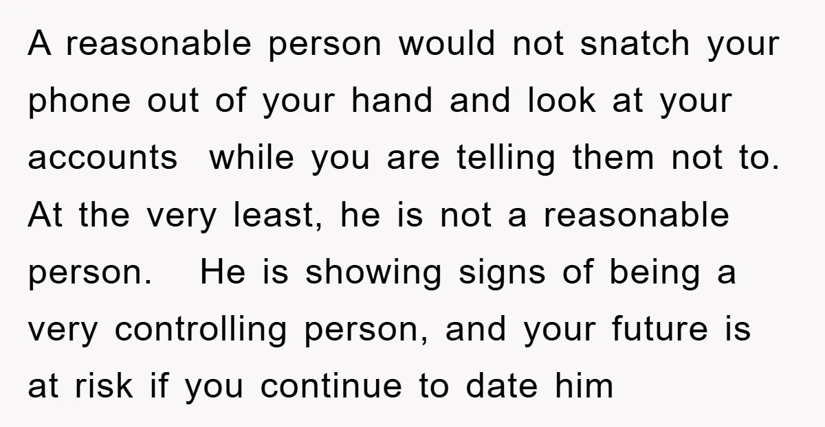 A reasonable person would not snatch your phone out of your hand and look at your accounts while you are telling them not to. At the very least, he is...