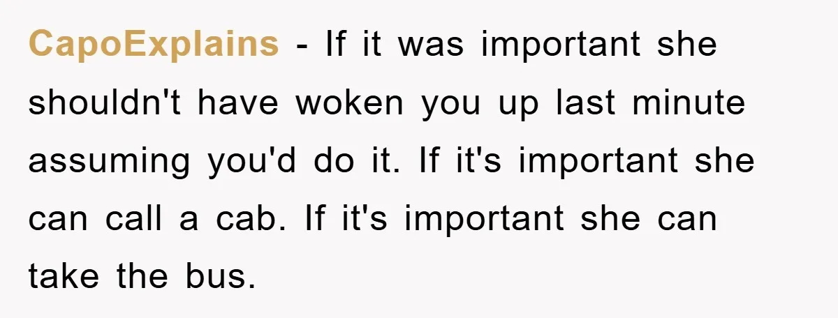 CapoExplains − If it was important she shouldn't have woken you up last minute assuming you'd do it. If it's important she can call a cab. If it's important she...