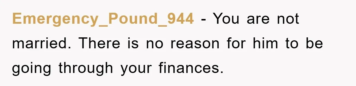 Emergency_Pound_944 − You are not married. There is no reason for him to be going through your finances.