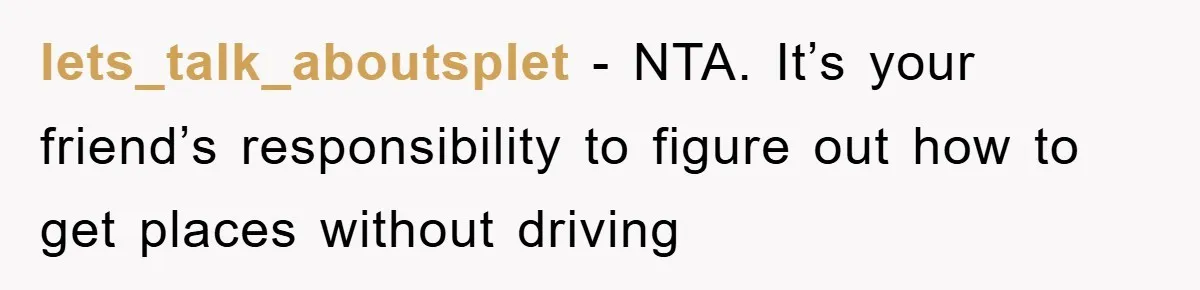 lets_talk_aboutsplet − NTA. It’s your friend’s responsibility to figure out how to get places without driving