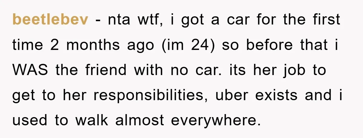 beetlebev − nta wtf, i got a car for the first time 2 months ago (im 24) so before that i WAS the friend with no car. its her job...
