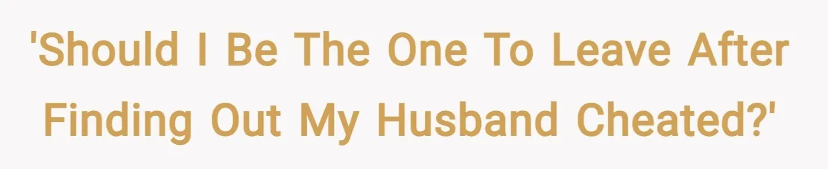 'Should I be the one to leave after finding out my husband cheated?'