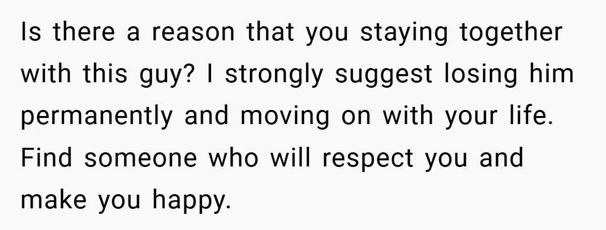 Is there a reason that you staying together with this guy? I strongly suggest losing him permanently and moving on with your life. Find someone who will respect you and...