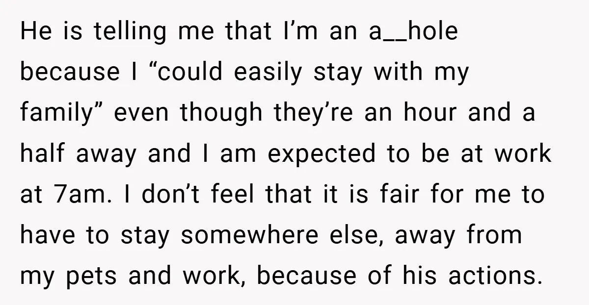 He is telling me that I’m an a__hole because I “could easily stay with my family” even though they’re an hour and a half away and I am expected to...