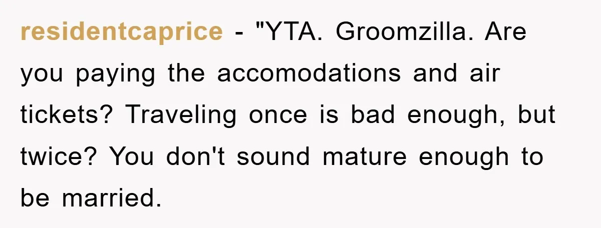 residentcaprice - "YTA. Groomzilla. Are you paying the accomodations and air tickets? Traveling once is bad enough, but twice? You don't sound mature enough to be married.