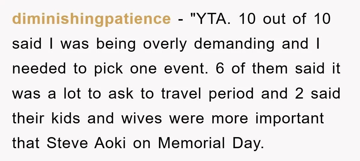 diminishingpatience - "YTA. 10 out of 10 said I was being overly demanding and I needed to pick one event. 6 of them said it was a lot to ask...