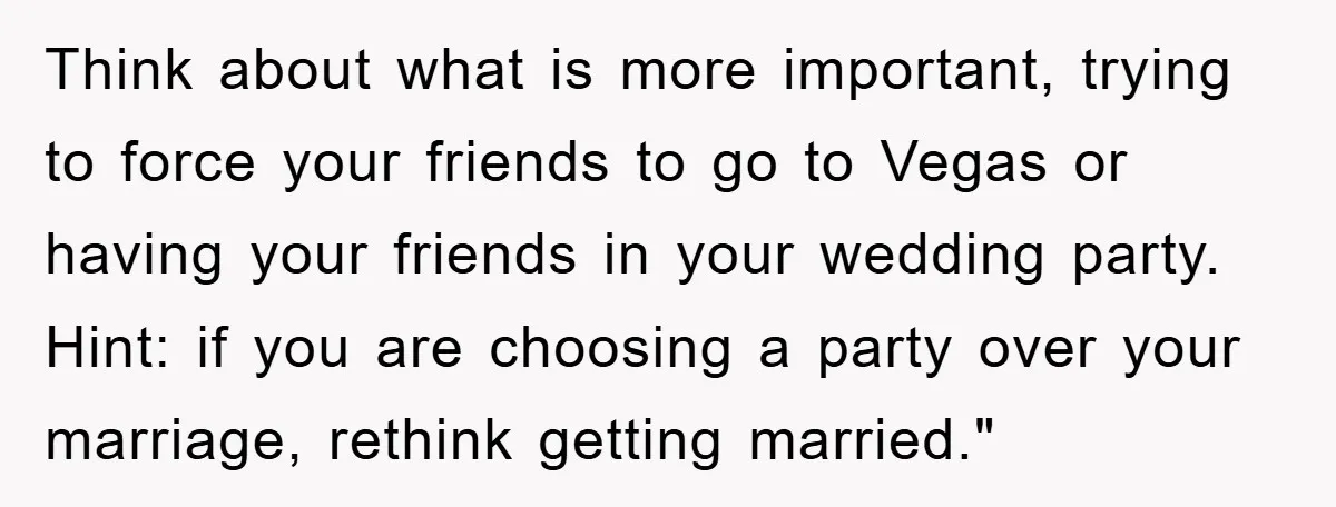 Think about what is more important, trying to force your friends to go to Vegas or having your friends in your wedding party. Hint: if you are choosing a party...