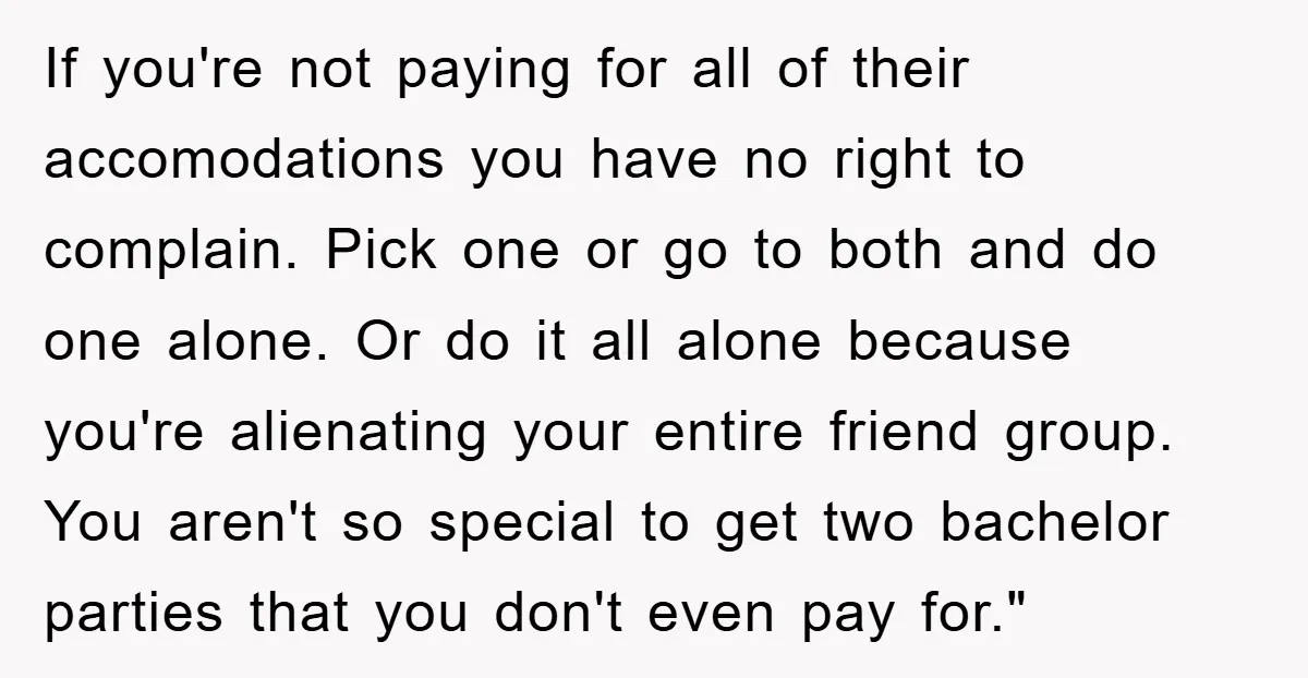 If you're not paying for all of their accomodations you have no right to complain. Pick one or go to both and do one alone. Or do it all alone...