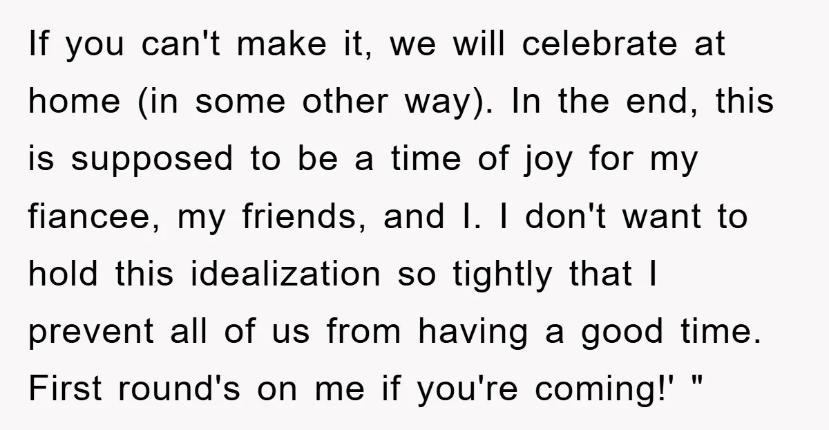 If you can't make it, we will celebrate at home (in some other way). In the end, this is supposed to be a time of joy for my fiancee, my...