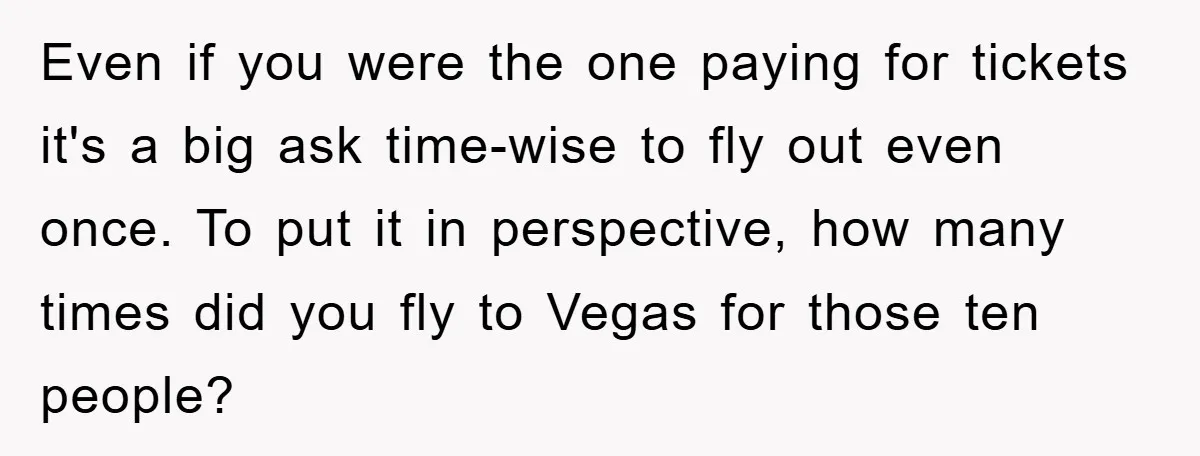 Even if you were the one paying for tickets it's a big ask time-wise to fly out even once. To put it in perspective, how many times did you fly...