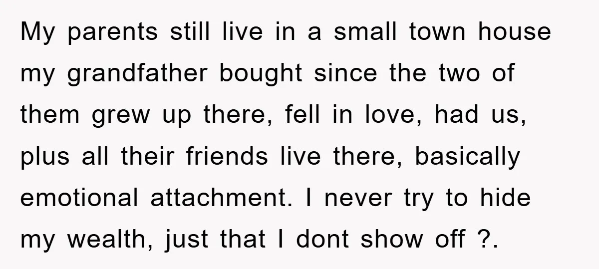 My parents still live in a small town house my grandfather bought since the two of them grew up there, fell in love, had us, plus all their friends live...