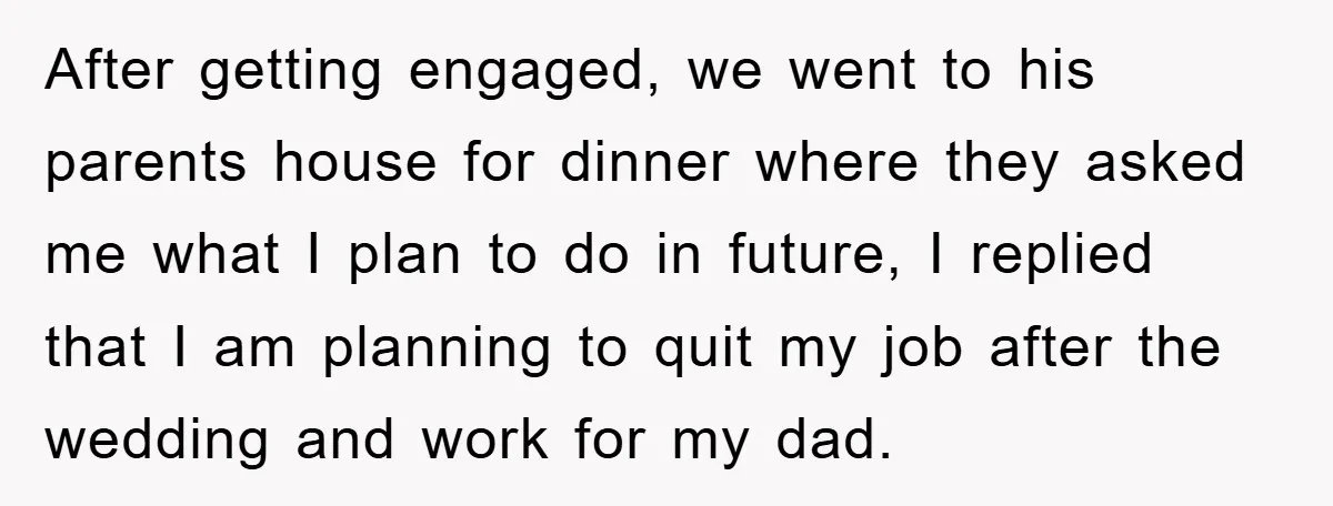 After getting engaged, we went to his parents house for dinner where they asked me what I plan to do in future, I replied that I am planning to quit...