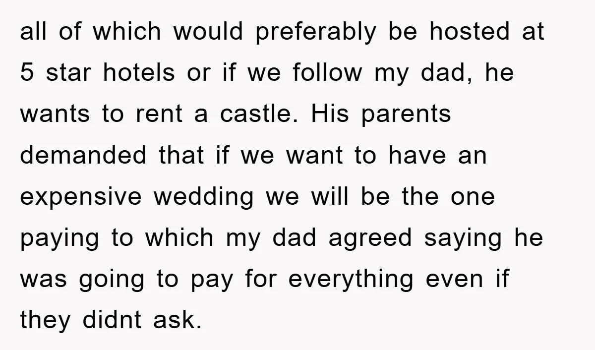all of which would preferably be hosted at 5 star hotels or if we follow my dad, he wants to rent a castle. His parents demanded that if we want...