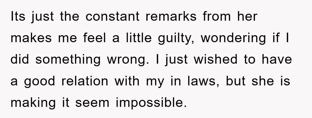 Its just the constant remarks from her makes me feel a little guilty, wondering if I did something wrong. I just wished to have a good relation with my in...