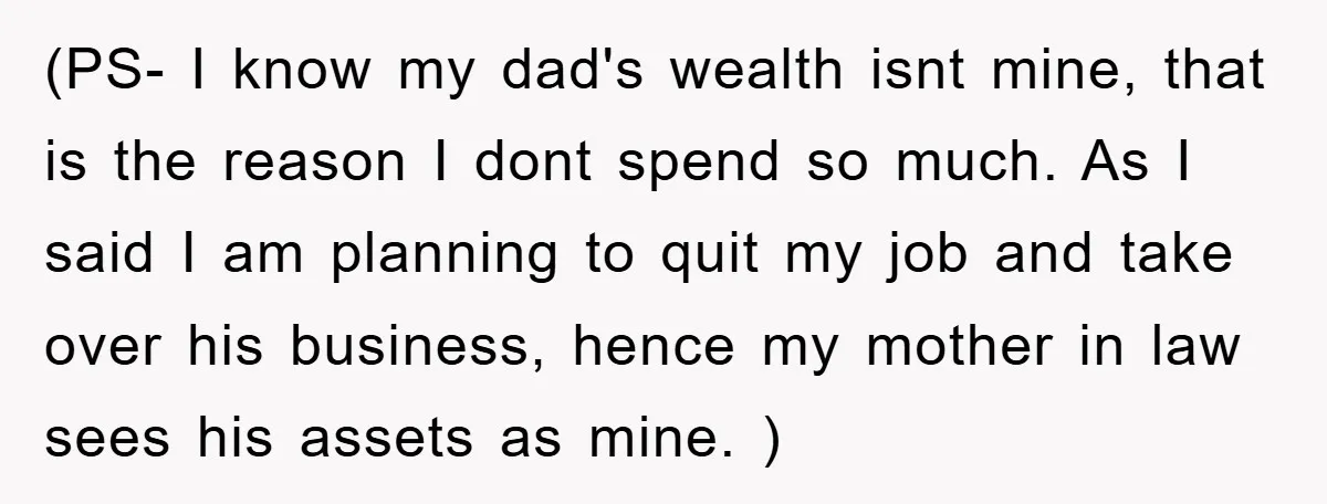 (PS- I know my dad's wealth isnt mine, that is the reason I dont spend so much. As I said I am planning to quit my job and take over...
