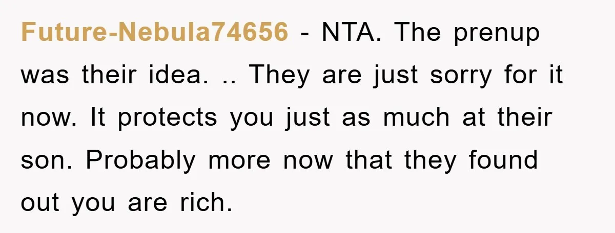 Future-Nebula74656 − NTA. The prenup was their idea. .. They are just sorry for it now. It protects you just as much at their son. Probably more now that they...